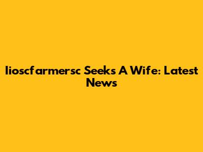 Iioscfarmersc Seeks A Wife: Latest News