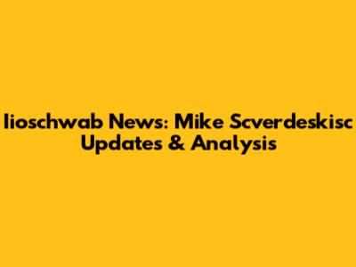 Iioschwab News: Mike Scverdeskisc Updates & Analysis