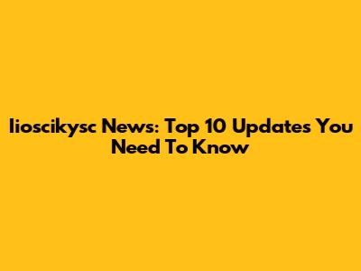 Iioscikysc News: Top 10 Updates You Need To Know