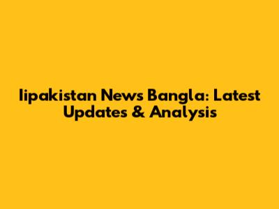 Iipakistan News Bangla: Latest Updates & Analysis