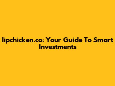 Iipchicken.co: Your Guide To Smart Investments