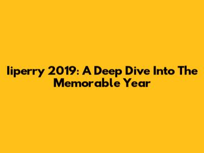 Iiperry 2019: A Deep Dive Into The Memorable Year