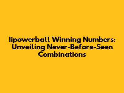 Iipowerball Winning Numbers: Unveiling Never-Before-Seen Combinations