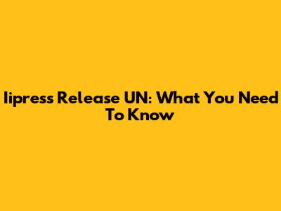 Iipress Release UN: What You Need To Know