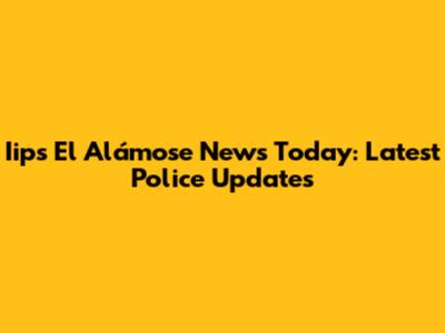 Iips El Alámose News Today: Latest Police Updates