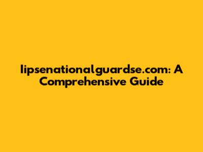 Iipsenationalguardse.com: A Comprehensive Guide