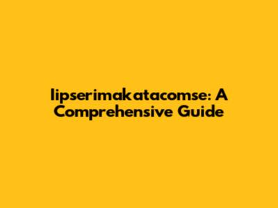 Iipserimakatacomse: A Comprehensive Guide