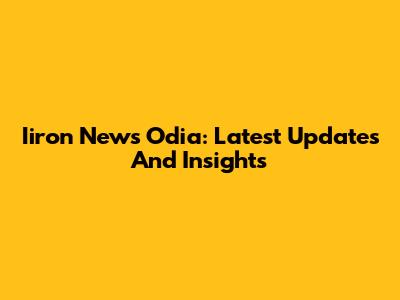 Iiron News Odia: Latest Updates And Insights