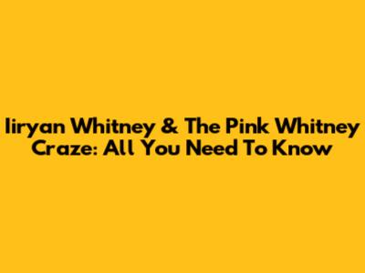 Iiryan Whitney & The Pink Whitney Craze: All You Need To Know