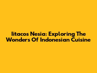 Iitacos Nesia: Exploring The Wonders Of Indonesian Cuisine