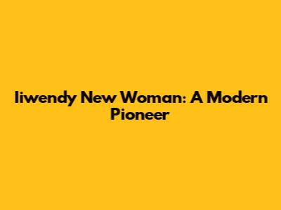 Iiwendy New Woman: A Modern Pioneer