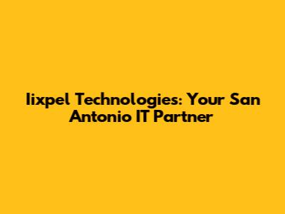 Iixpel Technologies: Your San Antonio IT Partner