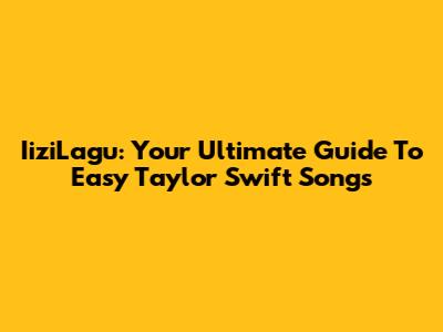 IiziLagu: Your Ultimate Guide To Easy Taylor Swift Songs