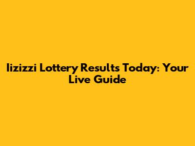 Iizizzi Lottery Results Today: Your Live Guide