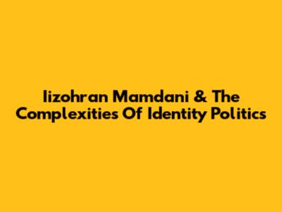 Iizohran Mamdani & The Complexities Of Identity Politics