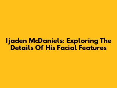 Ijaden McDaniels: Exploring The Details Of His Facial Features