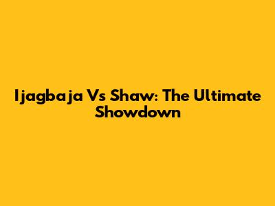 Ijagbaja Vs Shaw: The Ultimate Showdown