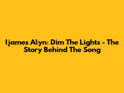 Ijames Alyn: Dim The Lights - The Story Behind The Song