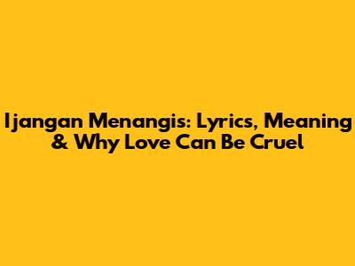 Ijangan Menangis: Lyrics, Meaning & Why Love Can Be Cruel