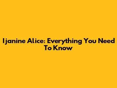 Ijanine Alice: Everything You Need To Know