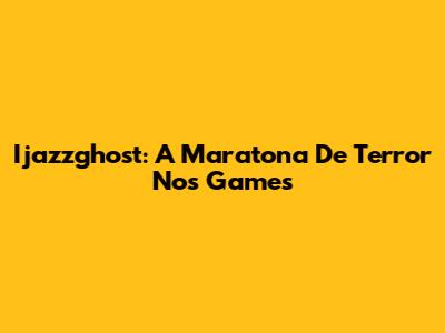 Ijazzghost: A Maratona De Terror Nos Games
