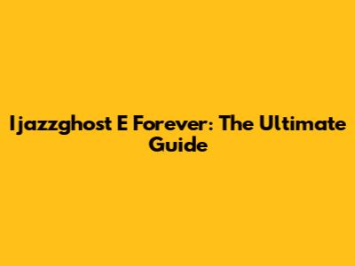 Ijazzghost E Forever: The Ultimate Guide