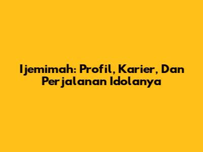 Ijemimah: Profil, Karier, Dan Perjalanan Idolanya