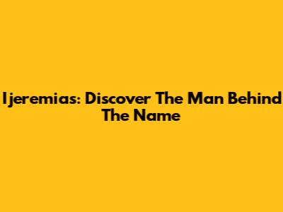 Ijeremias: Discover The Man Behind The Name