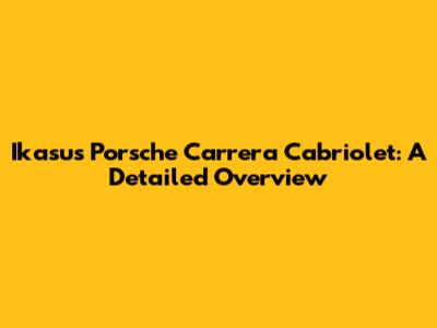 Ikasus Porsche Carrera Cabriolet: A Detailed Overview