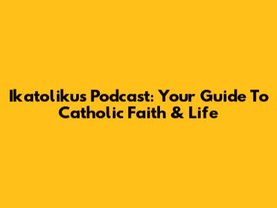 Ikatolikus Podcast: Your Guide To Catholic Faith & Life