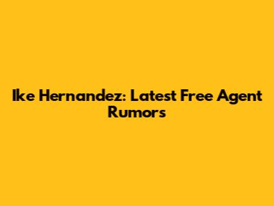 Ike Hernandez: Latest Free Agent Rumors
