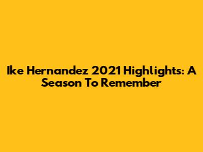 Ike Hernandez 2021 Highlights: A Season To Remember