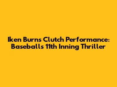 Iken Burns' Clutch Performance: Baseball's 11th Inning Thriller