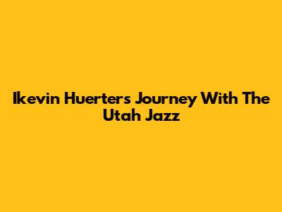 Ikevin Huerter's Journey With The Utah Jazz