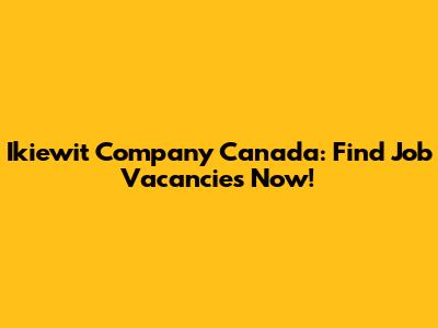 Ikiewit Company Canada: Find Job Vacancies Now!