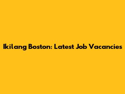 Ikilang Boston: Latest Job Vacancies