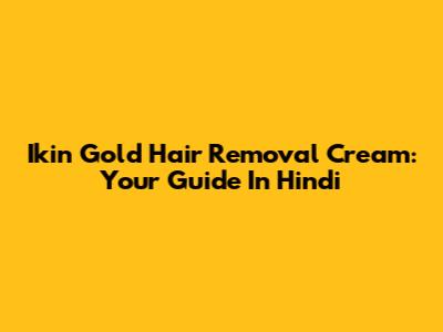 Ikin Gold Hair Removal Cream: Your Guide In Hindi
