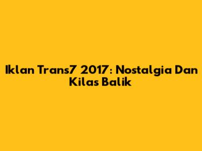 Iklan Trans7 2017: Nostalgia Dan Kilas Balik