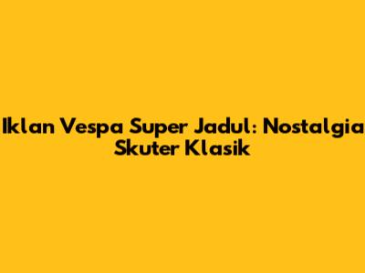 Iklan Vespa Super Jadul: Nostalgia Skuter Klasik