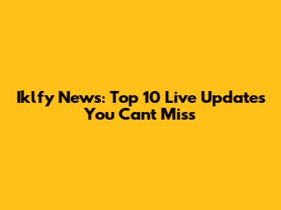 Iklfy News: Top 10 Live Updates You Can't Miss