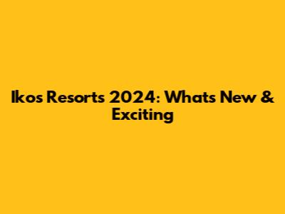 Ikos Resorts 2024: What's New & Exciting