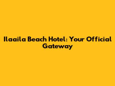 Ilaaila Beach Hotel: Your Official Gateway