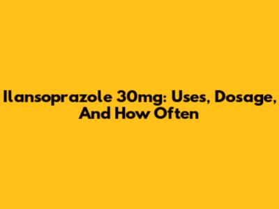 Ilansoprazole 30mg: Uses, Dosage, And How Often