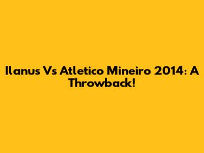 Ilanus Vs Atletico Mineiro 2014: A Throwback!