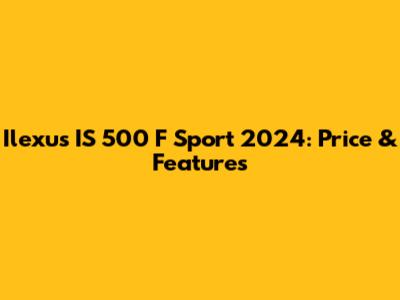 Ilexus IS 500 F Sport 2024: Price & Features