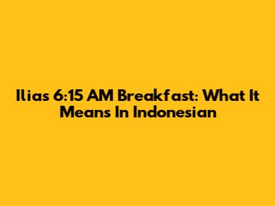 Ilia's 6:15 AM Breakfast: What It Means In Indonesian