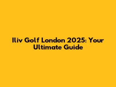Iliv Golf London 2025: Your Ultimate Guide