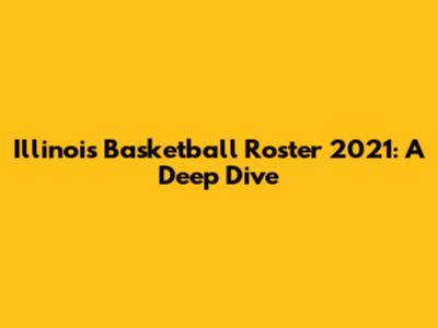 Illinois Basketball Roster 2021: A Deep Dive