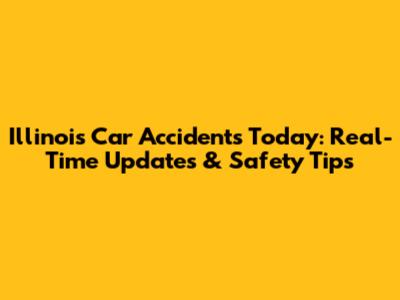 Illinois Car Accidents Today: Real-Time Updates & Safety Tips