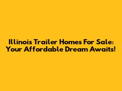Illinois Trailer Homes For Sale: Your Affordable Dream Awaits!